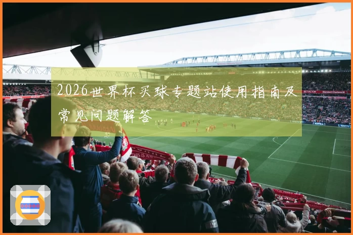 2026世界杯买球专题站使用指南及常见问题解答
