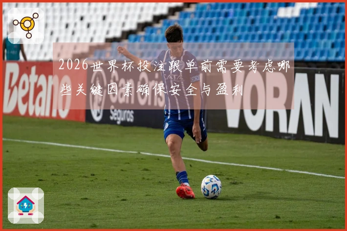 2026世界杯投注跟单前需要考虑哪些关键因素确保安全与盈利