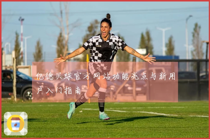 亿德买球官方网站功能亮点与新用户入门指南