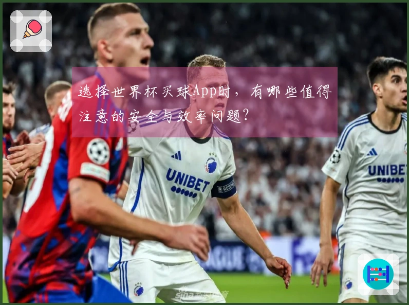 选择世界杯买球App时，有哪些值得注意的安全与效率问题？