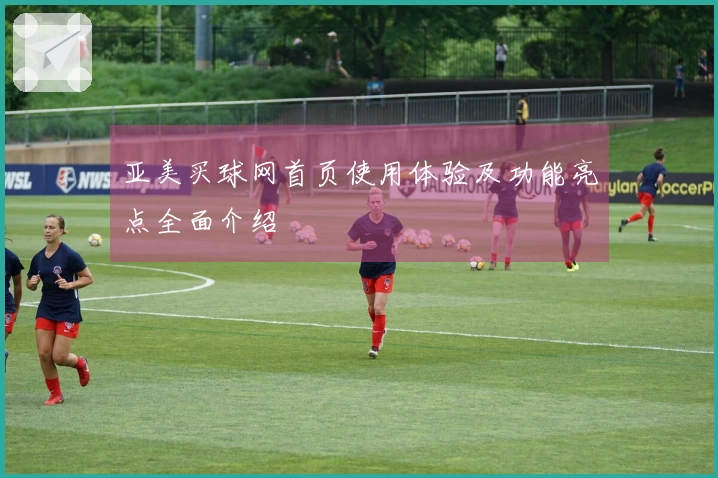 亚美买球网首页使用体验及功能亮点全面介绍