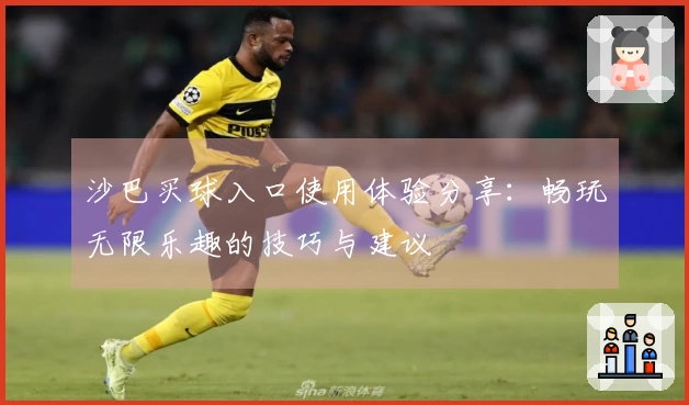 沙巴买球入口使用体验分享：畅玩无限乐趣的技巧与建议