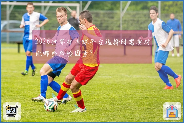 2026世界杯买球平台选择时需要对比哪些风险因素？