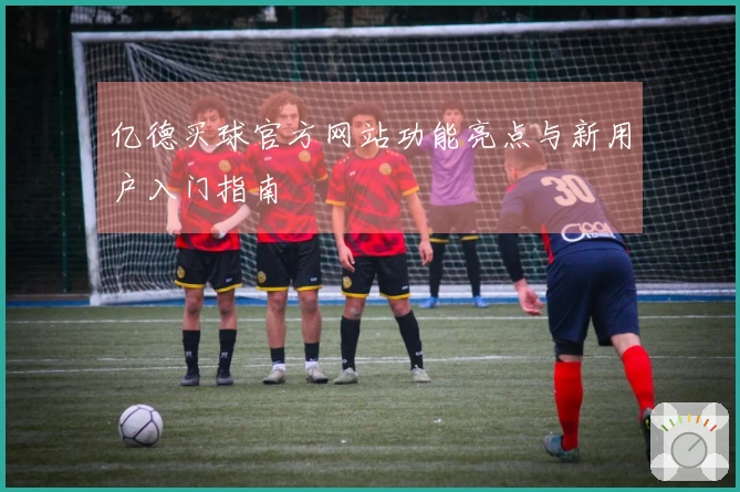 亿德买球官方网站功能亮点与新用户入门指南