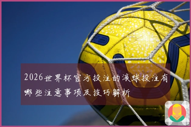 2026世界杯官方投注的滚球投注有哪些注意事项及技巧解析