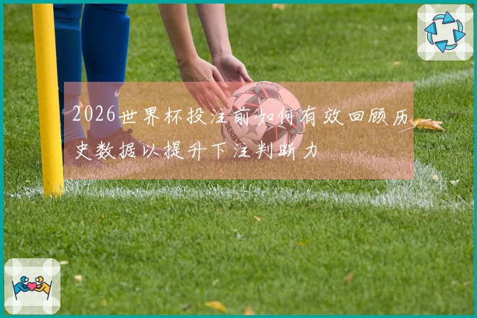 2026世界杯投注前如何有效回顾历史数据以提升下注判断力