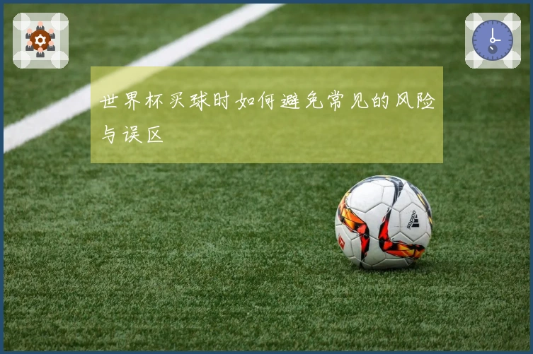 世界杯买球时如何避免常见的风险与误区