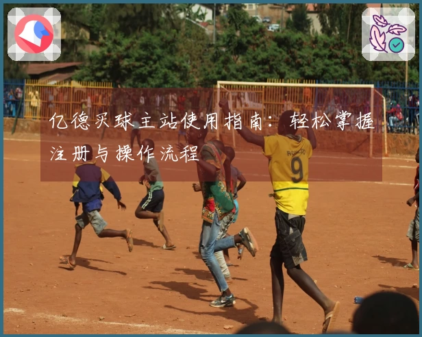 亿德买球主站使用指南：轻松掌握注册与操作流程
