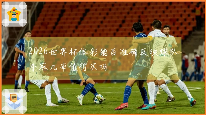 2026世界杯体彩能否准确反映球队夺冠几率值得买吗