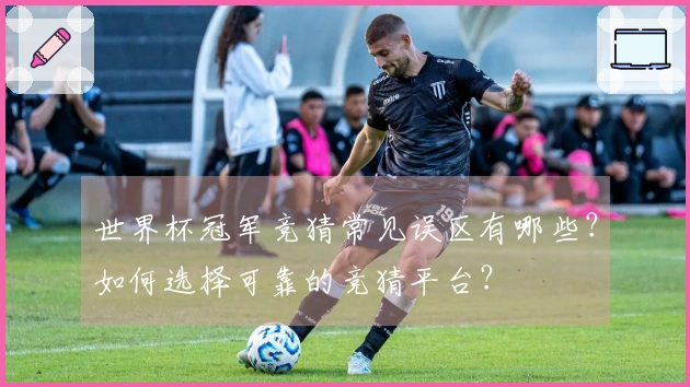 世界杯冠军竞猜常见误区有哪些？如何选择可靠的竞猜平台？