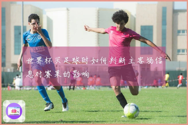 世界杯买足球时如何判断主客场信息对赛果的影响