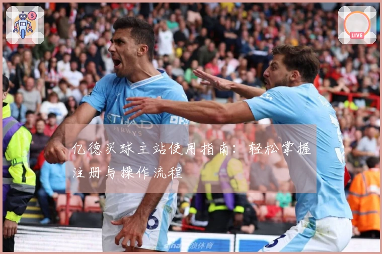 亿德买球主站使用指南：轻松掌握注册与操作流程