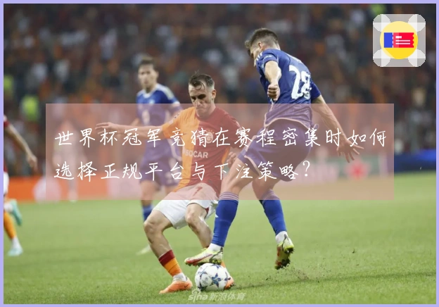 世界杯冠军竞猜在赛程密集时如何选择正规平台与下注策略？