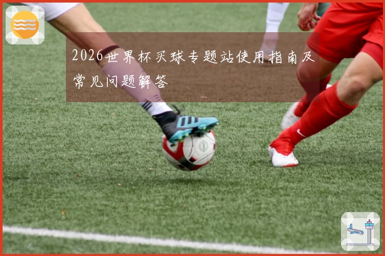 2026世界杯买球专题站使用指南及常见问题解答