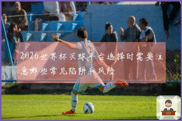 2026世界杯买球平台选择时需要注意哪些常见陷阱和风险