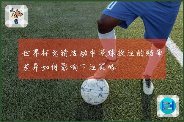 世界杯竞猜活动中滚球投注的赔率差异如何影响下注策略