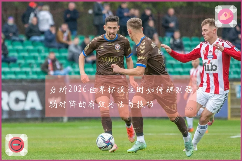 分析2026世界杯投注时如何辨别强弱对阵的有效方法与技巧