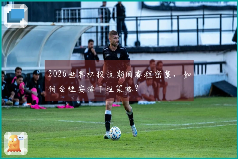 2026世界杯投注期间赛程密集，如何合理安排下注策略？