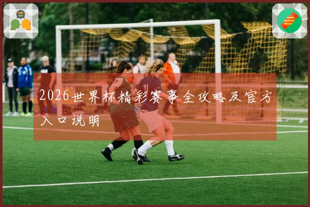 2026世界杯精彩赛事全攻略及官方入口说明