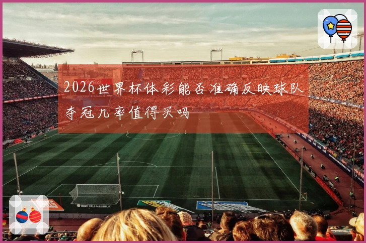 2026世界杯体彩能否准确反映球队夺冠几率值得买吗