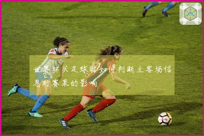 世界杯买足球时如何判断主客场信息对赛果的影响