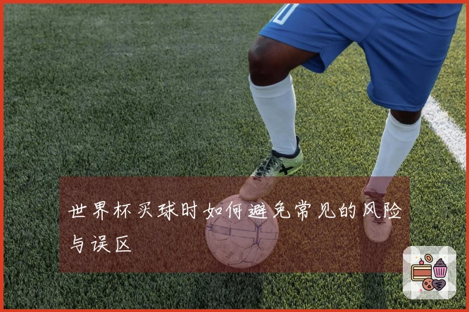 世界杯买球时如何避免常见的风险与误区
