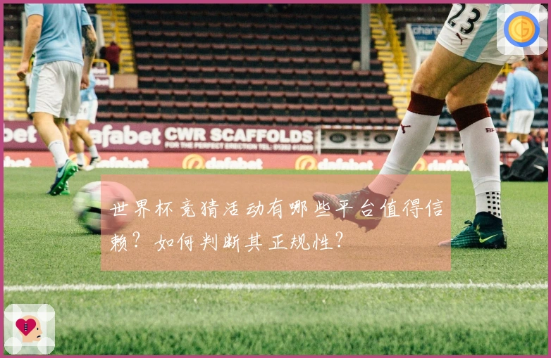 世界杯竞猜活动有哪些平台值得信赖？如何判断其正规性？