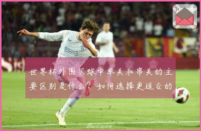 世界杯外围买球中单关和串关的主要区别是什么？如何选择更适合的下注方式？