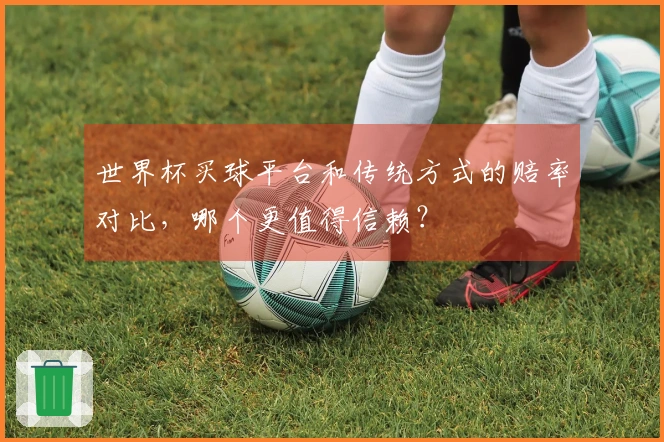 世界杯买球平台和传统方式的赔率对比，哪个更值得信赖？