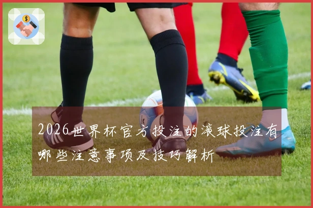 2026世界杯官方投注的滚球投注有哪些注意事项及技巧解析