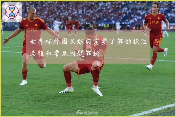 世界杯外围买球前需要了解的投注流程和常见问题解析