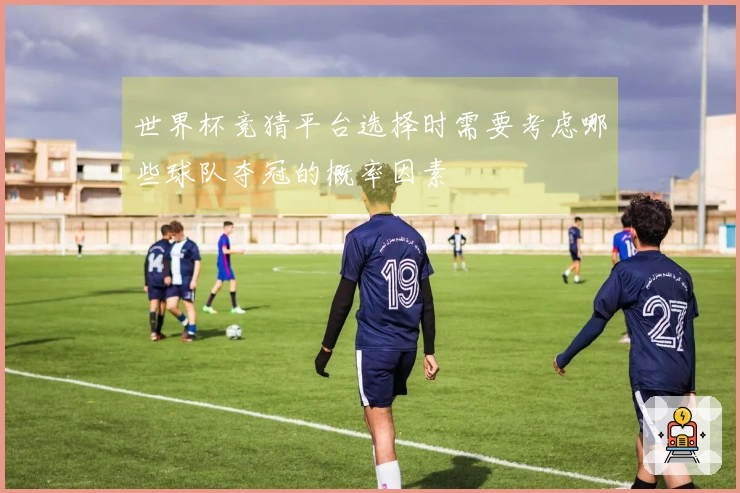 世界杯竞猜平台选择时需要考虑哪些球队夺冠的概率因素