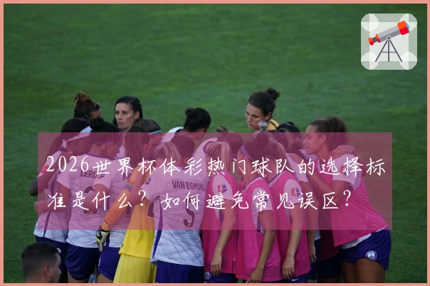 2026世界杯体彩热门球队的选择标准是什么？如何避免常见误区？